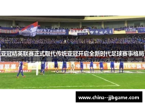 亚冠精英联赛正式取代传统亚冠开启全新时代足球赛事格局